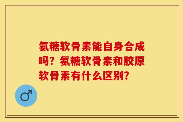 氨糖软骨素能自身合成吗？氨糖软骨素和胶原软骨素有什么区别？