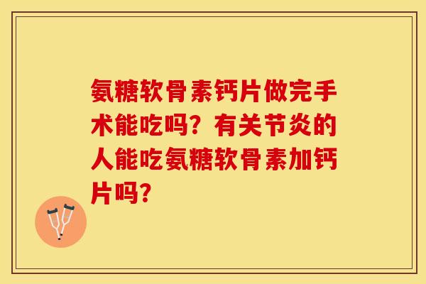氨糖软骨素钙片做完手术能吃吗？有关节炎的人能吃氨糖软骨素加钙片吗？