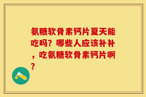 氨糖软骨素钙片夏天能吃吗？哪些人应该补补，吃氨糖软骨素钙片啊？