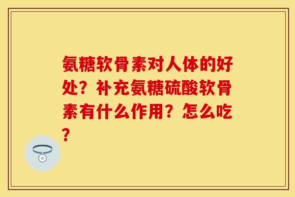氨糖软骨素对人体的好处？补充氨糖硫酸软骨素有什么作用？怎么吃？