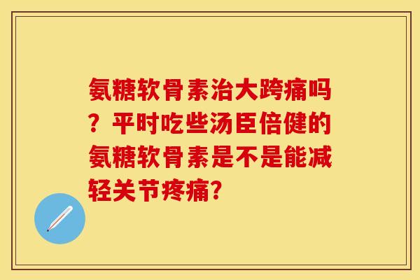 氨糖软骨素治大跨痛吗？平时吃些汤臣倍健的氨糖软骨素是不是能减轻关节疼痛？