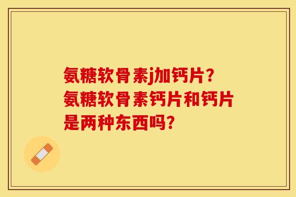 氨糖软骨素j加钙片？氨糖软骨素钙片和钙片是两种东西吗？