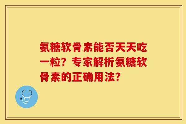 氨糖软骨素能否天天吃一粒？专家解析氨糖软骨素的正确用法？