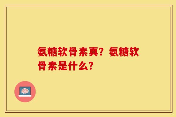 氨糖软骨素真？氨糖软骨素是什么？