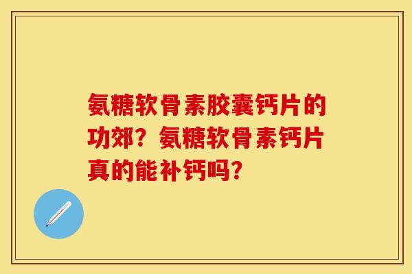 氨糖软骨素胶囊钙片的功郊？氨糖软骨素钙片真的能补钙吗？