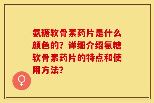 氨糖软骨素药片是什么颜色的？详细介绍氨糖软骨素药片的特点和使用方法？