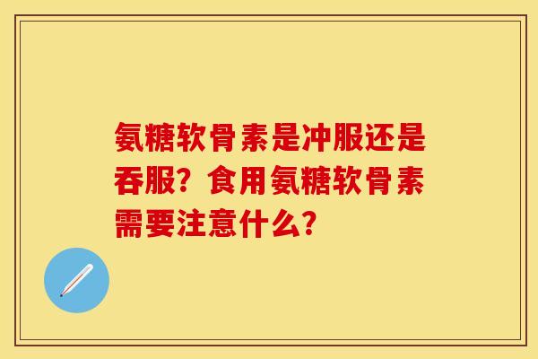 氨糖软骨素是冲服还是吞服？食用氨糖软骨素需要注意什么？