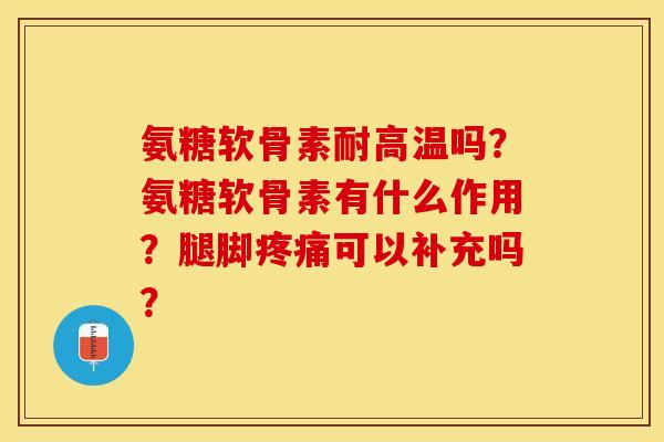 氨糖软骨素耐高温吗？氨糖软骨素有什么作用？腿脚疼痛可以补充吗？