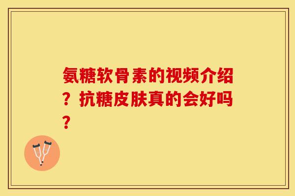 氨糖软骨素的视频介绍？抗糖皮肤真的会好吗？