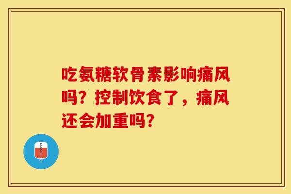 吃氨糖软骨素影响痛风吗？控制饮食了，痛风还会加重吗？