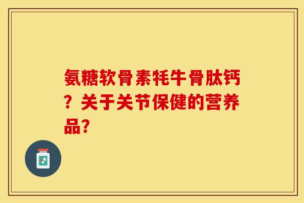 氨糖软骨素牦牛骨肽钙？关于关节保健的营养品？