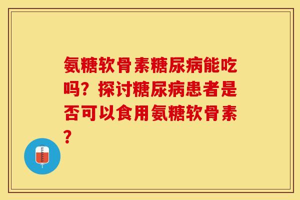 氨糖软骨素糖尿病能吃吗？探讨糖尿病患者是否可以食用氨糖软骨素？