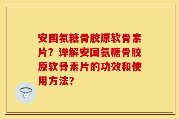 安国氨糖骨胶原软骨素片？详解安国氨糖骨胶原软骨素片的功效和使用方法？
