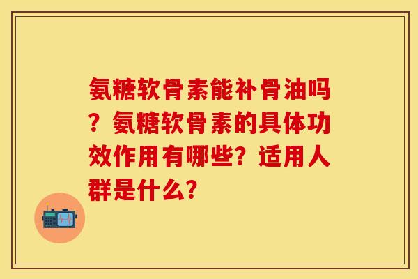 氨糖软骨素能补骨油吗？氨糖软骨素的具体功效作用有哪些？适用人群是什么？