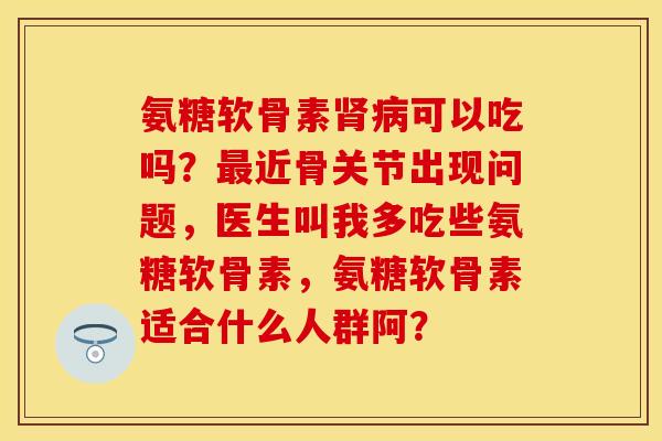 氨糖软骨素肾病可以吃吗？最近骨关节出现问题，医生叫我多吃些氨糖软骨素，氨糖软骨素适合什么人群阿？