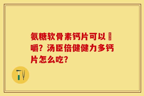 氨糖软骨素钙片可以唨嚼？汤臣倍健健力多钙片怎么吃？