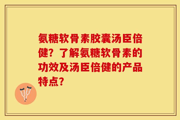 氨糖软骨素胶囊汤臣倍健？了解氨糖软骨素的功效及汤臣倍健的产品特点？