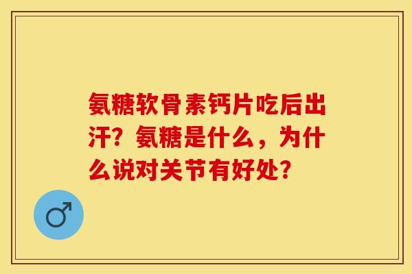 氨糖软骨素钙片吃后出汗？氨糖是什么，为什么说对关节有好处？