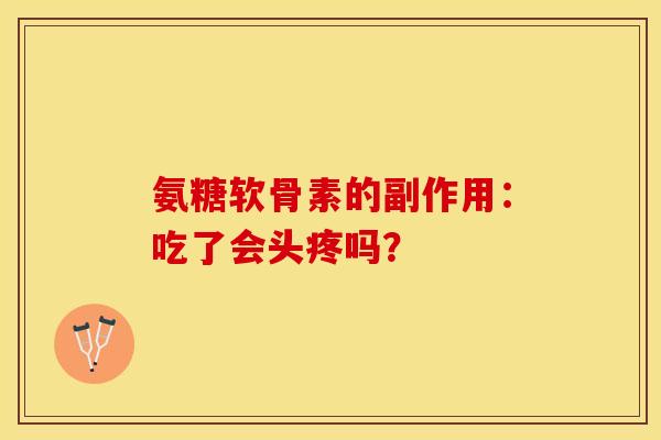 氨糖软骨素的副作用：吃了会头疼吗？