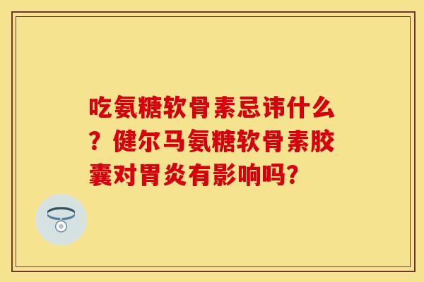 吃氨糖软骨素忌讳什么？健尔马氨糖软骨素胶囊对胃炎有影响吗？