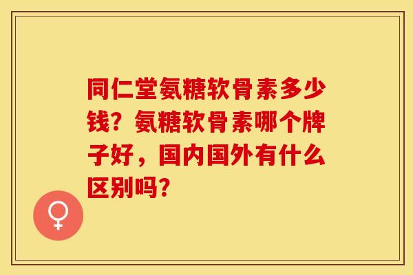 同仁堂氨糖软骨素多少钱？氨糖软骨素哪个牌子好，国内国外有什么区别吗？