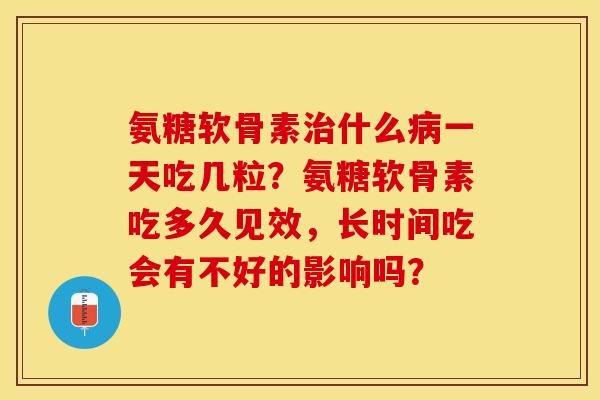 氨糖软骨素治什么病一天吃几粒？氨糖软骨素吃多久见效，长时间吃会有不好的影响吗？-第1张图片-关节保镖