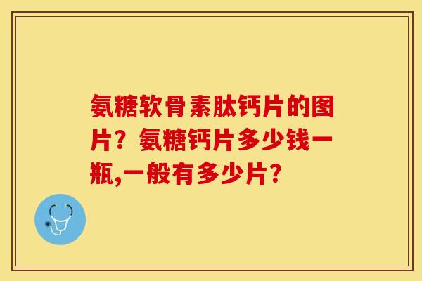 氨糖软骨素肽钙片的图片？氨糖钙片多少钱一瓶,一般有多少片？