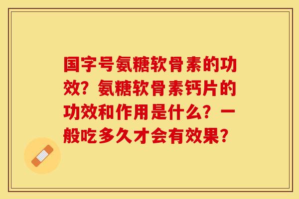国字号氨糖软骨素的功效？氨糖软骨素钙片的功效和作用是什么？一般吃多久才会有效果？-第1张图片-关节保镖