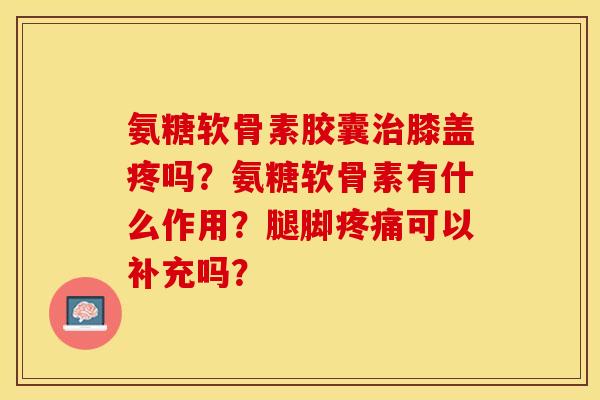 氨糖软骨素胶囊治膝盖疼吗？氨糖软骨素有什么作用？腿脚疼痛可以补充吗？