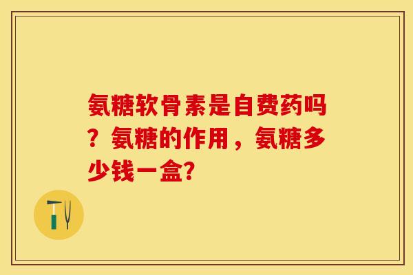氨糖软骨素是自费药吗？氨糖的作用，氨糖多少钱一盒？
