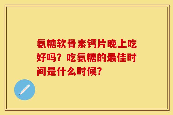 氨糖软骨素钙片晚上吃好吗？吃氨糖的最佳时间是什么时候？