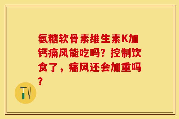 氨糖软骨素维生素K加钙痛风能吃吗？控制饮食了，痛风还会加重吗？