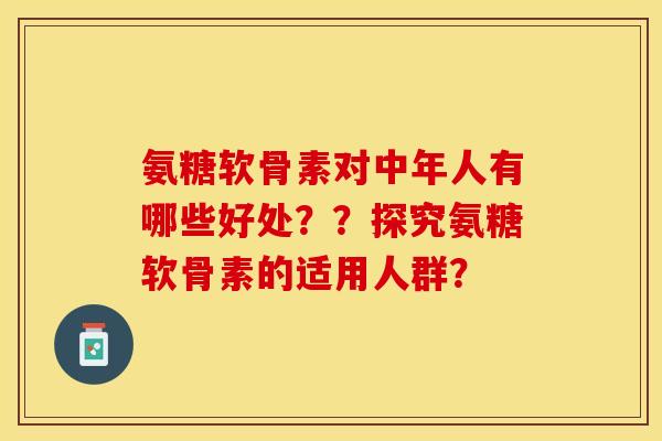 氨糖软骨素对中年人有哪些好处？？探究氨糖软骨素的适用人群？
