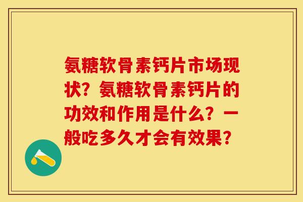 氨糖软骨素钙片市场现状？氨糖软骨素钙片的功效和作用是什么？一般吃多久才会有效果？