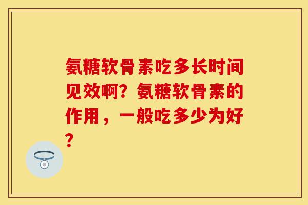 氨糖软骨素吃多长时间见效啊？氨糖软骨素的作用，一般吃多少为好？