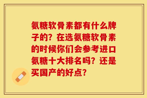 氨糖软骨素都有什么牌子的？在选氨糖软骨素的时候你们会参考进口氨糖十大排名吗？还是买国产的好点？