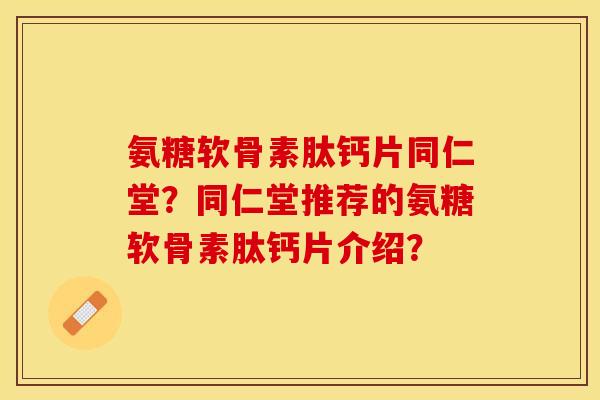 氨糖软骨素肽钙片同仁堂？同仁堂推荐的氨糖软骨素肽钙片介绍？