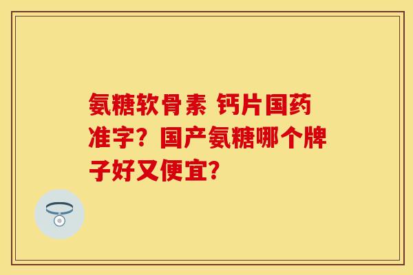 氨糖软骨素 钙片国药准字？国产氨糖哪个牌子好又便宜？