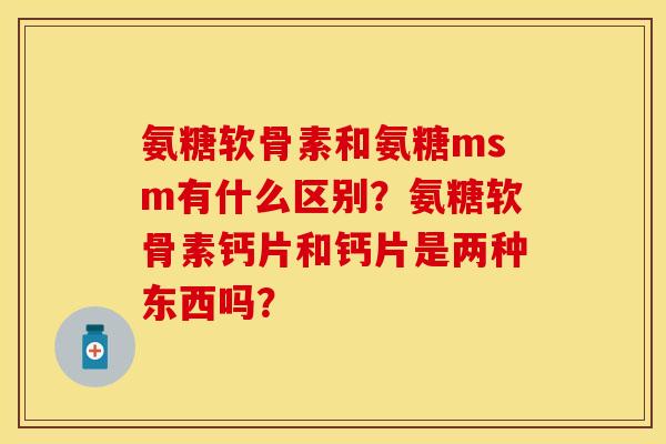 氨糖软骨素和氨糖msm有什么区别？氨糖软骨素钙片和钙片是两种东西吗？