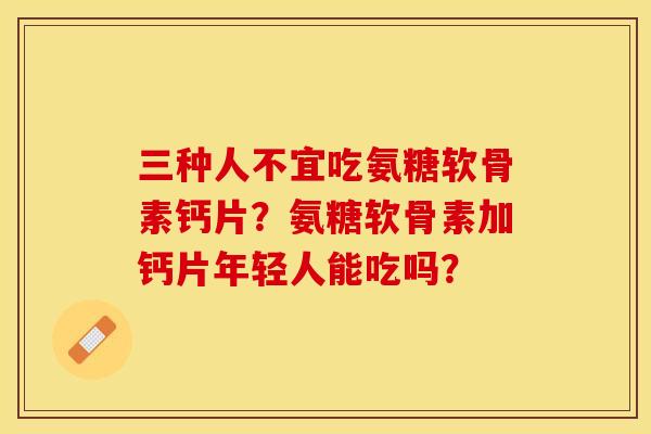 三种人不宜吃氨糖软骨素钙片？氨糖软骨素加钙片年轻人能吃吗？-第1张图片-关节保镖