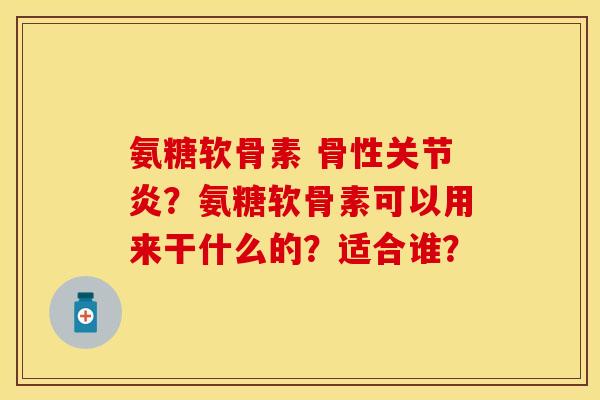 氨糖软骨素 骨性关节炎？氨糖软骨素可以用来干什么的？适合谁？-第1张图片-关节保镖