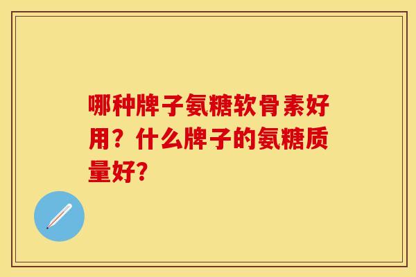 哪种牌子氨糖软骨素好用？什么牌子的氨糖质量好？-第1张图片-关节保镖