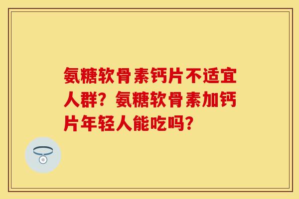 氨糖软骨素钙片不适宜人群？氨糖软骨素加钙片年轻人能吃吗？-第1张图片-关节保镖