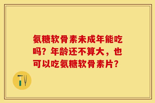 氨糖软骨素未成年能吃吗？年龄还不算大，也可以吃氨糖软骨素片？-第1张图片-关节保镖