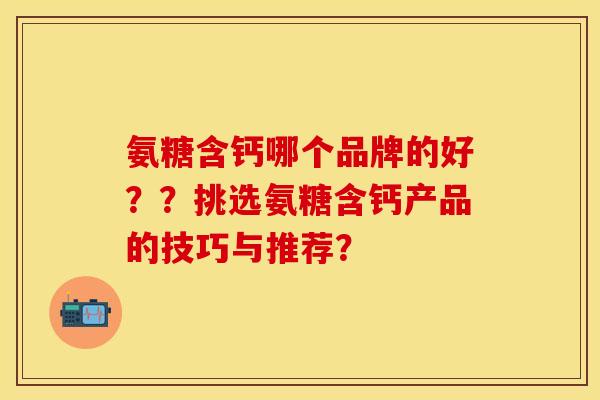 氨糖含钙哪个品牌的好？？挑选氨糖含钙产品的技巧与推荐？-第1张图片-关节保镖