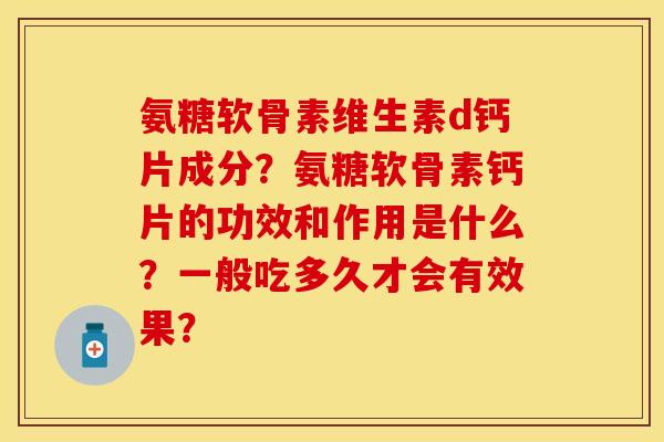 氨糖软骨素维生素d钙片成分？氨糖软骨素钙片的功效和作用是什么？一般吃多久才会有效果？-第1张图片-关节保镖