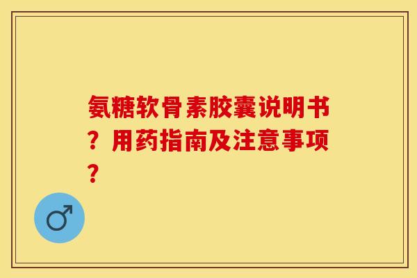 氨糖软骨素胶囊说明书？用药指南及注意事项？-第1张图片-关节保镖