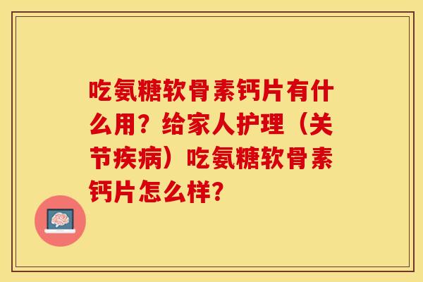 吃氨糖软骨素钙片有什么用？给家人护理（关节疾病）吃氨糖软骨素钙片怎么样？-第1张图片-关节保镖