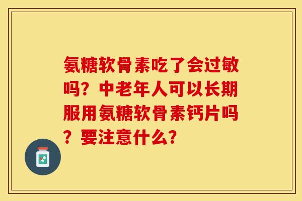 氨糖软骨素吃了会过敏吗？中老年人可以长期服用氨糖软骨素钙片吗？要注意什么？
