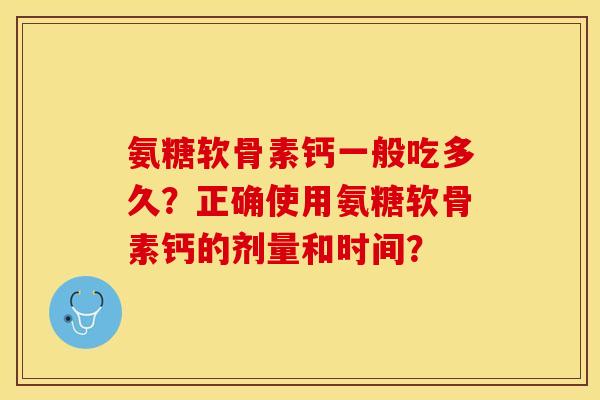 氨糖软骨素钙一般吃多久？正确使用氨糖软骨素钙的剂量和时间？